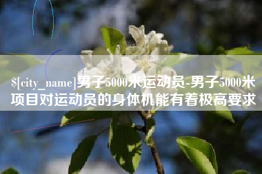 许昌男子5000米运动员-男子5000米项目对运动员的身体机能有着极高要求