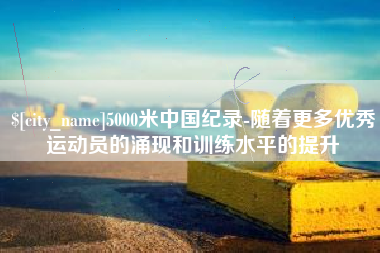 许昌5000米中国纪录-随着更多优秀运动员的涌现和训练水平的提升