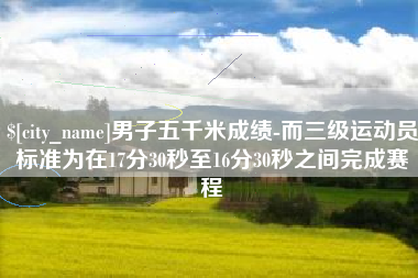 许昌男子五千米成绩-而三级运动员标准为在17分30秒至16分30秒之间完成赛程
