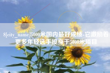 许昌5000米国内最好成绩-它激励着更多年轻选手投身于5000米项目
