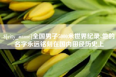许昌全国男子5000米世界纪录-他的名字永远铭刻在国内田径历史上