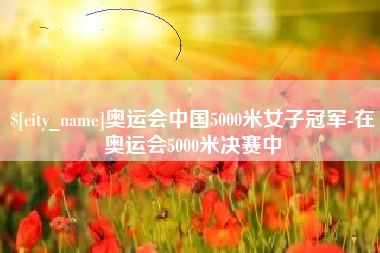 许昌奥运会中国5000米女子冠军-在奥运会5000米决赛中