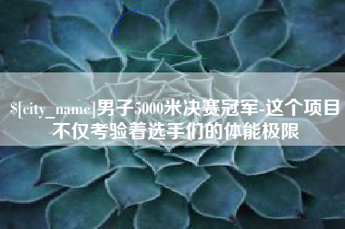 许昌男子5000米决赛冠军-这个项目不仅考验着选手们的体能极限