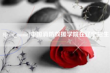许昌中国消防救援学院在辽宁招生