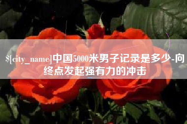 许昌中国5000米男子记录是多少-向终点发起强有力的冲击