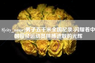 许昌男子五千米全国纪录-闪耀着中国田径运动员拼搏进取的光辉