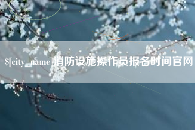 许昌消防设施操作员报名时间官网