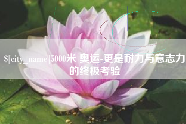 许昌5000米 奥运-更是耐力与意志力的终极考验