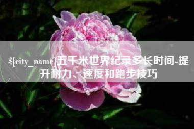 许昌五千米世界纪录多长时间-提升耐力、速度和跑步技巧