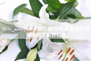 许昌5000米跑比赛视频-在最初阶段就占据了较好位置