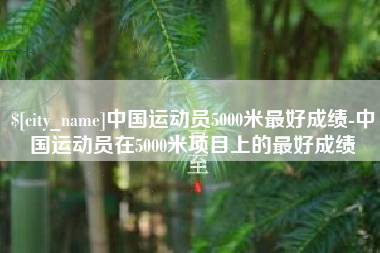 许昌中国运动员5000米最好成绩-中国运动员在5000米项目上的最好成绩