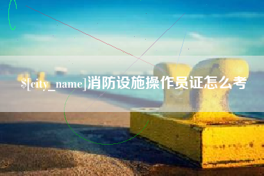 许昌消防设施操作员证怎么考