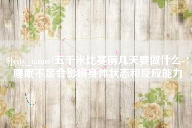 许昌五千米比赛前几天要做什么-：睡眠不足会影响身体状态和反应能力
