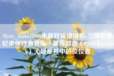 许昌5000米最好成绩排名-三项世界纪录保持者费斯·基普耶贡（Faith Kipyegon）无疑是其中的佼佼者