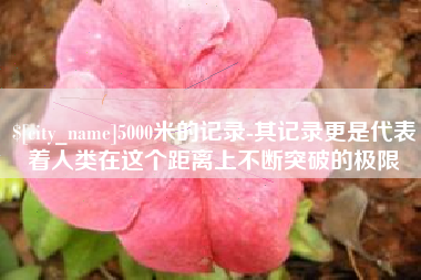 许昌5000米的记录-其记录更是代表着人类在这个距离上不断突破的极限