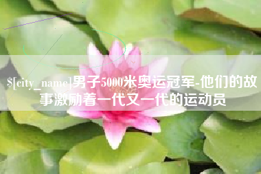 许昌男子5000米奥运冠军-他们的故事激励着一代又一代的运动员