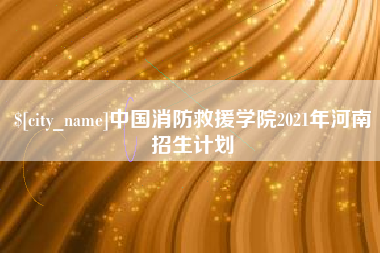 许昌中国消防救援学院2021年河南招生计划