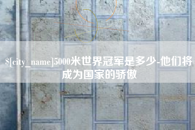 许昌5000米世界冠军是多少-他们将成为国家的骄傲