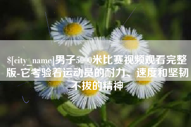 许昌男子5000米比赛视频观看完整版-它考验着运动员的耐力、速度和坚韧不拔的精神
