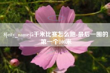 许昌5千米比赛怎么跑-最后一圈的第一个100米