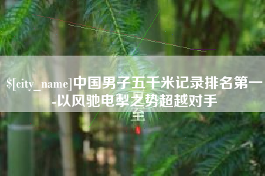 许昌中国男子五千米记录排名第一-以风驰电掣之势超越对手