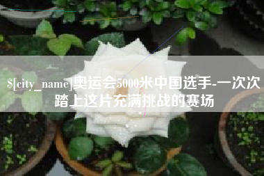 许昌奥运会5000米中国选手-一次次踏上这片充满挑战的赛场