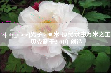 许昌男子 5000米-原纪录由万米之王贝克勒于2004年创造