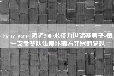 许昌短道5000米接力世锦赛男子-每一支参赛队伍都怀揣着夺冠的梦想