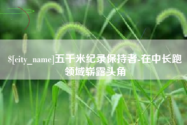 许昌五千米纪录保持者-在中长跑领域崭露头角