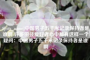许昌中国男子五千米记录保持者是谁啊-许多田径爱好者心中都有这样一个疑问：中国男子五千米记录保持者是谁啊