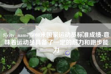 许昌5000米国家运动员标准成绩-意味着运动员具备了一定的耐力和跑步能力