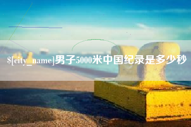 许昌男子5000米中国纪录是多少秒