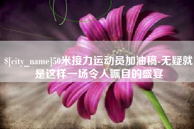 许昌50米接力运动员加油稿-无疑就是这样一场令人瞩目的盛宴