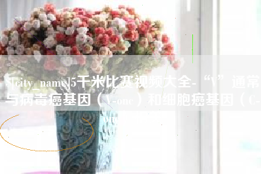 许昌5千米比赛视频大全-“V”通常与病毒癌基因（V-onc）和细胞癌基因（C-onc）相关
