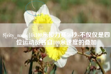 许昌4x100米接力赛56秒-不仅仅是四位运动员各自100米速度的叠加