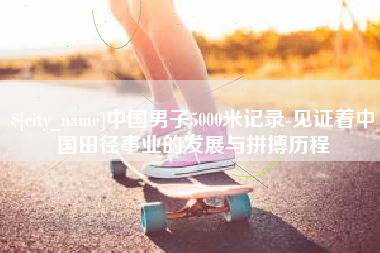 许昌中国男子5000米记录-见证着中国田径事业的发展与拼搏历程