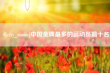 许昌中国金牌最多的运动员前十名