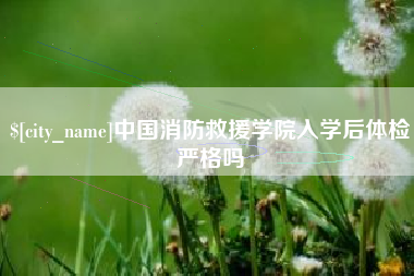 许昌中国消防救援学院入学后体检严格吗