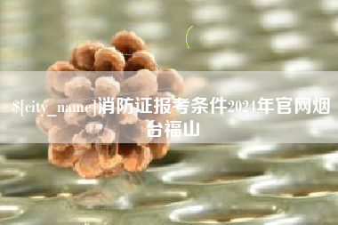 许昌消防证报考条件2024年官网烟台福山