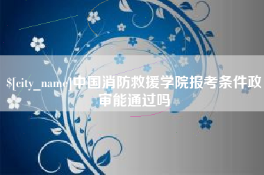 许昌中国消防救援学院报考条件政审能通过吗